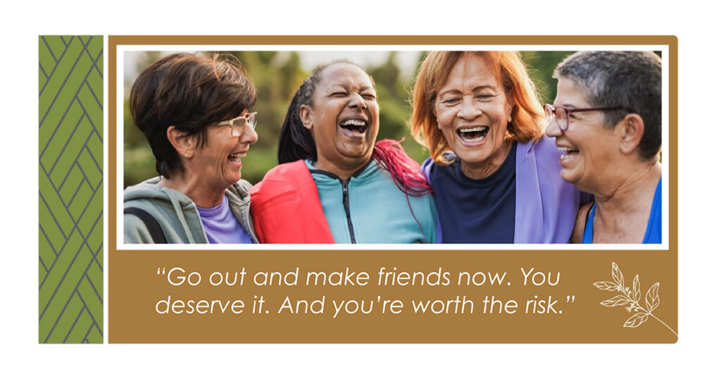 Four older women stand close together outdoors, smiling and laughing. A quote below reads, “Go out and make friends now. You deserve it. And you’re worth the risk.” Decorative leaves are in the corner.